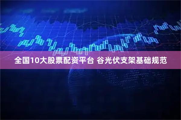 全国10大股票配资平台 谷光伏支架基础规范