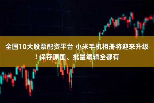 全国10大股票配资平台 小米手机相册将迎来升级! 保存原图、批量编辑全都有