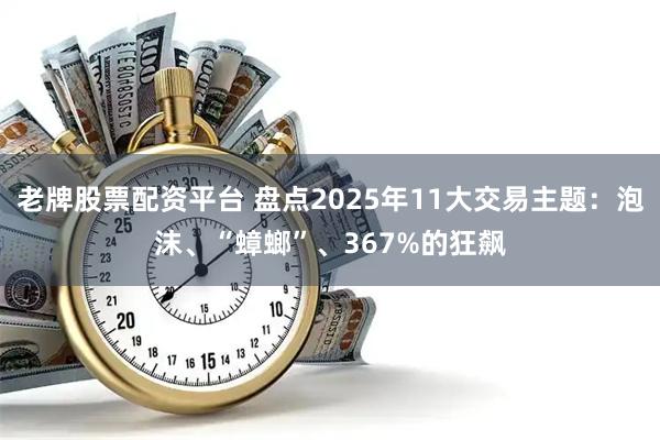 老牌股票配资平台 盘点2025年11大交易主题：泡沫、“蟑螂”、367%的狂飙