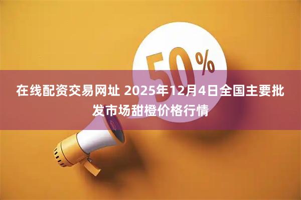 在线配资交易网址 2025年12月4日全国主要批发市场甜橙价格行情