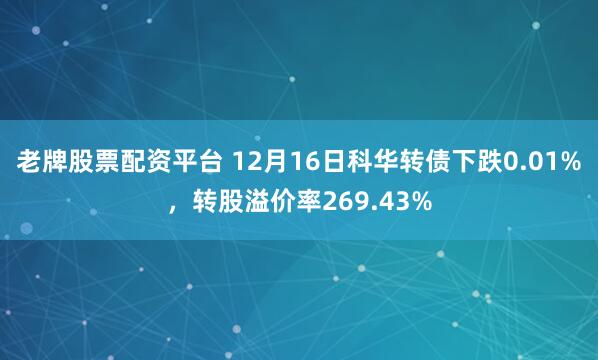 老牌股票配资平台 12月16日科华转债下跌0.01%，转股溢价率269.43%