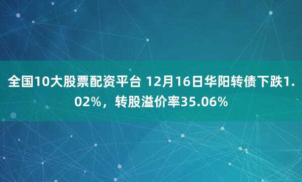 全国10大股票配资平台 12月16日华阳转债下跌1.02%，转股溢价率35.06%