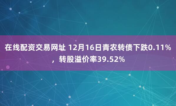 在线配资交易网址 12月16日青农转债下跌0.11%，转股溢价率39.52%