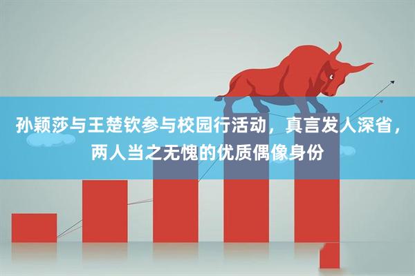 孙颖莎与王楚钦参与校园行活动，真言发人深省，两人当之无愧的优质偶像身份