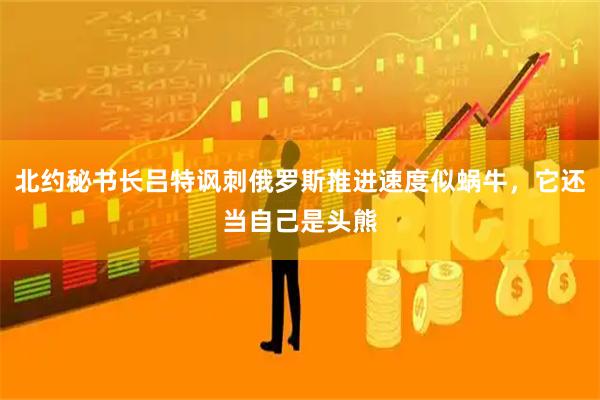 北约秘书长吕特讽刺俄罗斯推进速度似蜗牛，它还当自己是头熊