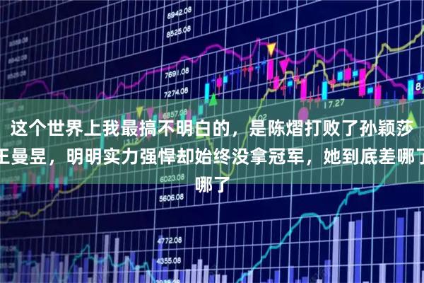 这个世界上我最搞不明白的，是陈熠打败了孙颖莎王曼昱，明明实力强悍却始终没拿冠军，她到底差哪了