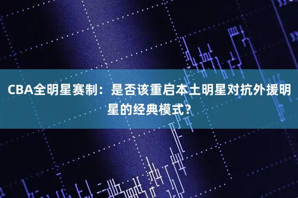 CBA全明星赛制：是否该重启本土明星对抗外援明星的经典模式？