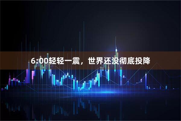 6:00轻轻一震，世界还没彻底投降