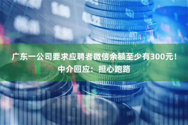 广东一公司要求应聘者微信余额至少有300元！中介回应：担心跑路
