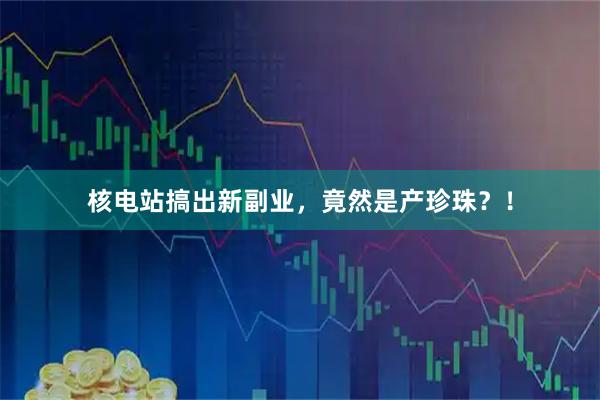 核电站搞出新副业，竟然是产珍珠？！