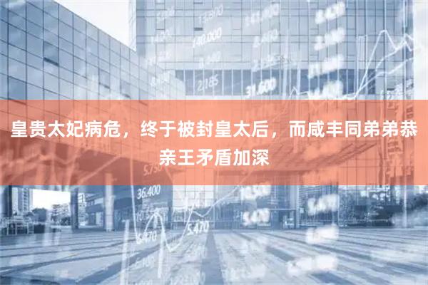 皇贵太妃病危，终于被封皇太后，而咸丰同弟弟恭亲王矛盾加深