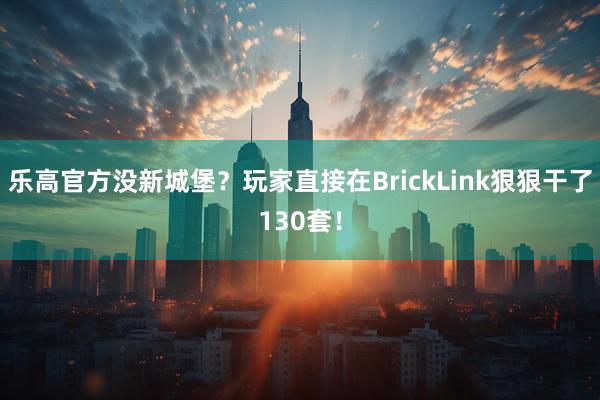 乐高官方没新城堡？玩家直接在BrickLink狠狠干了130套！