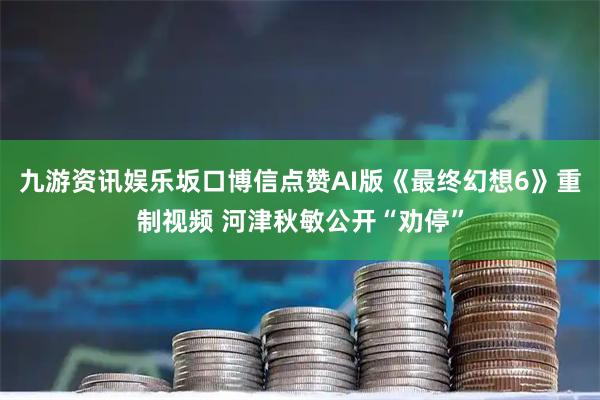 九游资讯娱乐坂口博信点赞AI版《最终幻想6》重制视频 河津秋敏公开“劝停”