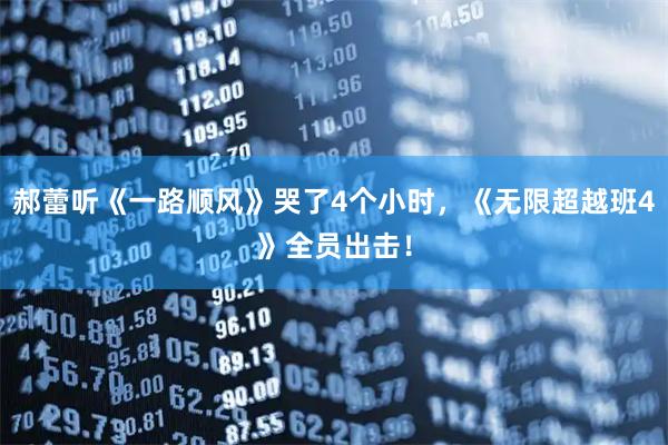 郝蕾听《一路顺风》哭了4个小时，《无限超越班4》全员出击！