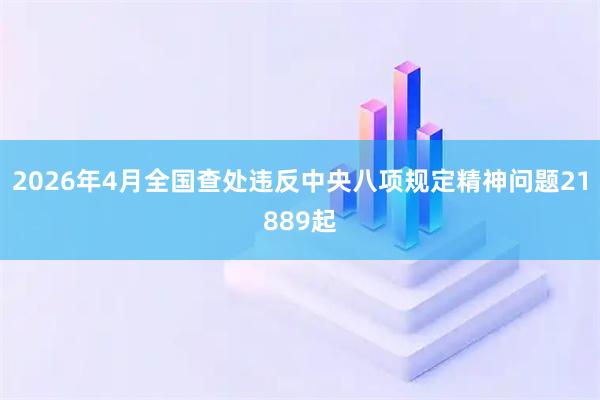 2026年4月全国查处违反中央八项规定精神问题21889起