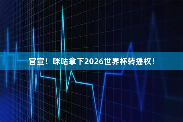 官宣！咪咕拿下2026世界杯转播权！