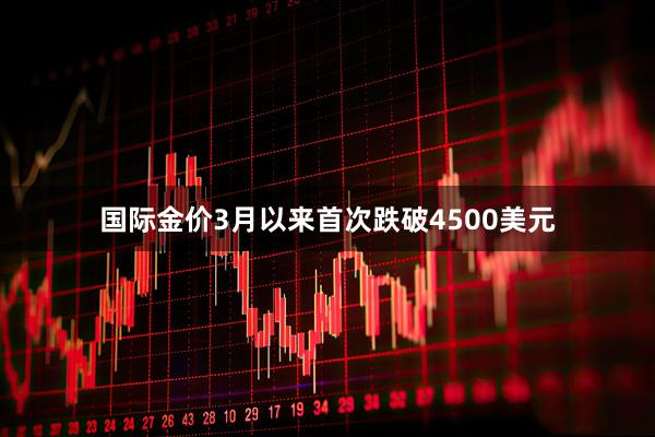 国际金价3月以来首次跌破4500美元