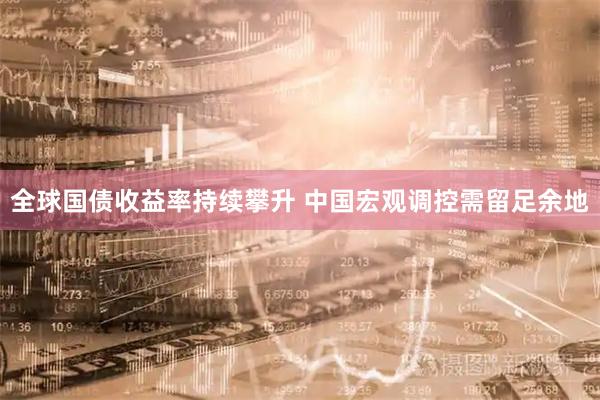 全球国债收益率持续攀升 中国宏观调控需留足余地