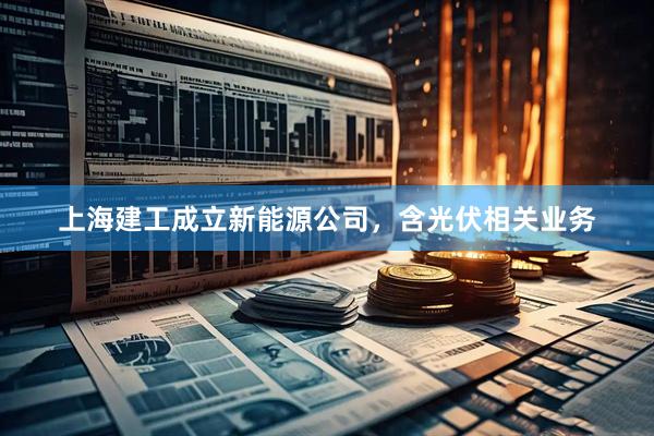 上海建工成立新能源公司，含光伏相关业务