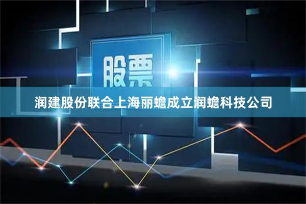 润建股份联合上海丽蟾成立润蟾科技公司