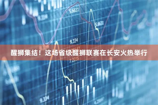 醒狮集结！这场省级醒狮联赛在长安火热举行