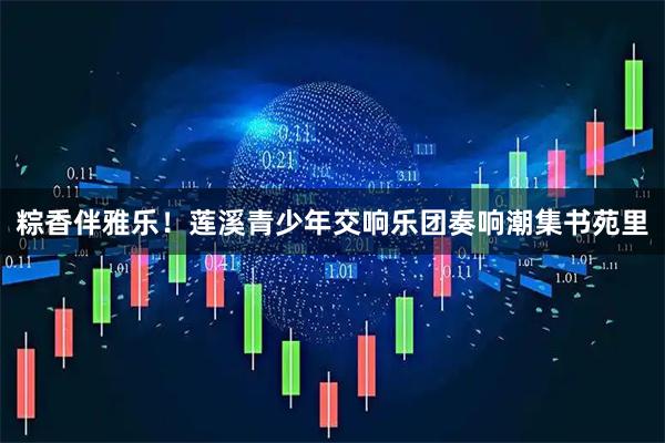 粽香伴雅乐！莲溪青少年交响乐团奏响潮集书苑里