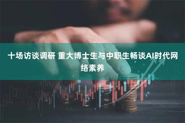 十场访谈调研 重大博士生与中职生畅谈AI时代网络素养