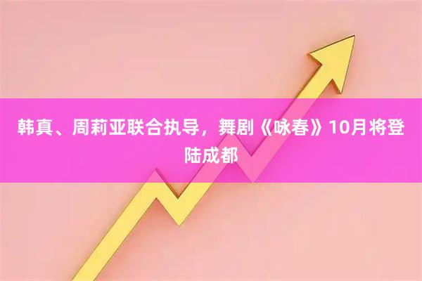 韩真、周莉亚联合执导，舞剧《咏春》10月将登陆成都