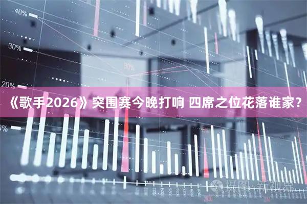 《歌手2026》突围赛今晚打响 四席之位花落谁家？