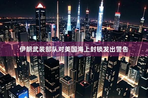 伊朗武装部队对美国海上封锁发出警告