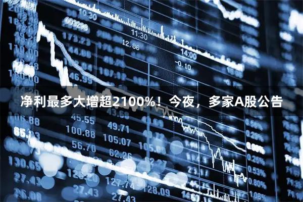 净利最多大增超2100%!今夜,多家A股公告