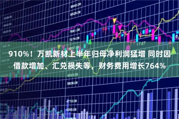 910%！万凯新材上半年归母净利润猛增 同时因借款增加、汇兑损失等，财务费用增长764%