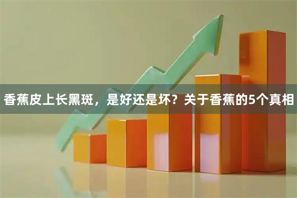 香蕉皮上长黑斑，是好还是坏？关于香蕉的5个真相