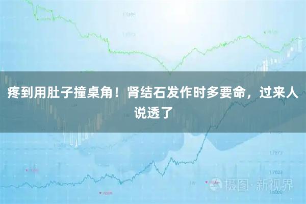 疼到用肚子撞桌角！肾结石发作时多要命，过来人说透了