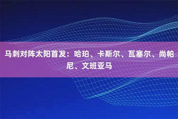 马刺对阵太阳首发：哈珀、卡斯尔、瓦塞尔、尚帕尼、文班亚马